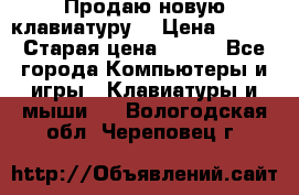 “Продаю новую клавиатуру“ › Цена ­ 500 › Старая цена ­ 750 - Все города Компьютеры и игры » Клавиатуры и мыши   . Вологодская обл.,Череповец г.